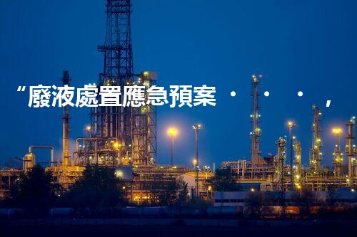 “廢液處置應急預案，綠色守護，安全無憂新篇章”